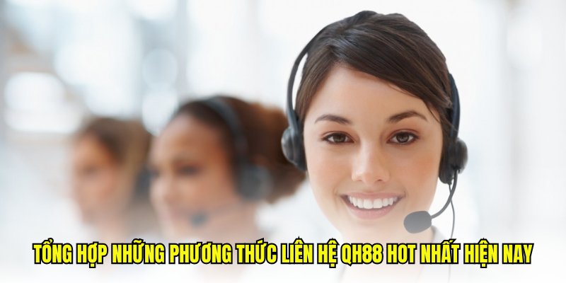 Tổng hợp những phương thức liên hệ QH88 hot nhất hiện nay