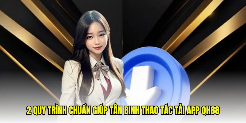 2 quy trình chuẩn giúp tân binh thao tác tải app QH88