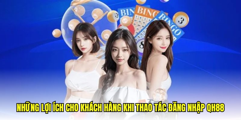 Những lợi ích cho khách hàng khi thao tác đăng nhập QH88